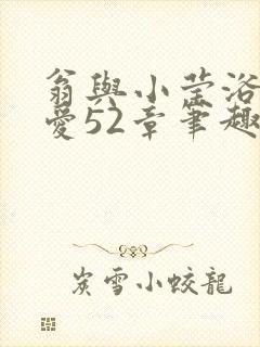 翁与小莹浴室欢爱52章笔趣阁