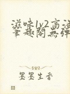 滋味1v2商洛笔趣阁无弹窗