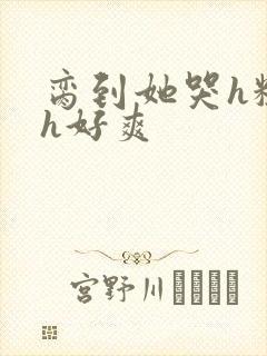 脔到她哭h粗话h好爽