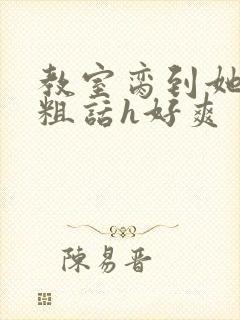 教室脔到她哭h粗话h好爽