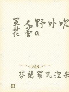 军人野外吮她的花蒂a