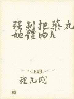 强制把药丸推进她体内h