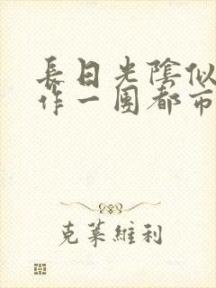 长日光阴似箭乱作一团都市言情