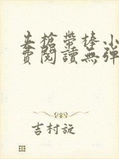 夹枪带棒小说免费阅读无弹窗笔趣