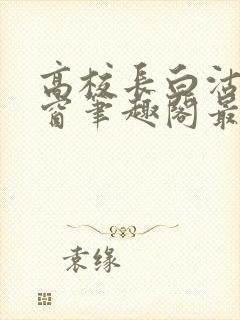 高校长白沽无弹窗笔趣阁最新章节