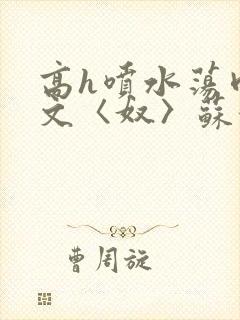 高h喷水荡肉欲文〈奴〉苏妖精