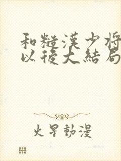 和糙汉少将闪婚以后大结局