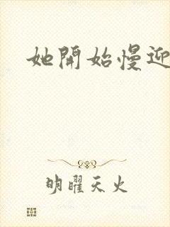 她开始慢迎迎合