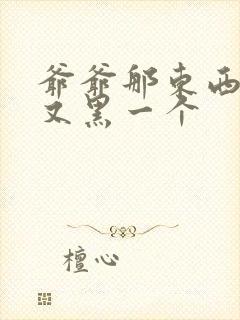 爷爷那东西又大又黑一个