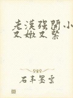 老汉强开小嫩苞又嫩又紧