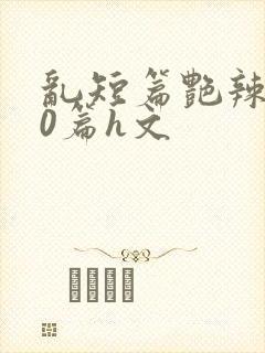 乱短篇艳辣500篇h文