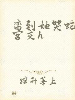 脔到她哭蛇双根宫交h