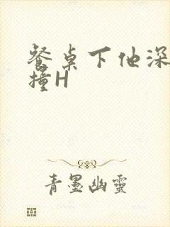 餐桌下他深深顶撞H