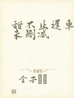 甜不止迟车浴室未删减