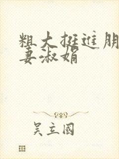 粗大挺进朋友人妻淑娟