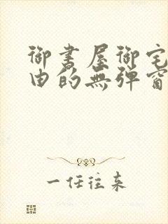 御书屋御宅屋自由的无弹窗小说阅读