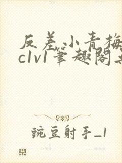 反差小青梅不经c1v1笔趣阁无弹窗