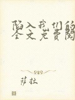 陷入我们的热恋全文免费阅读