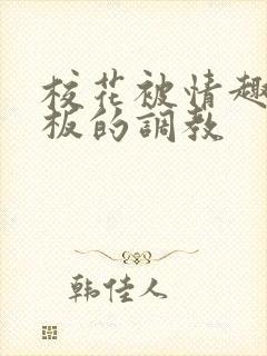 校花被情趣店老板的调教