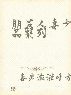 朋友人妻少妇精品系列