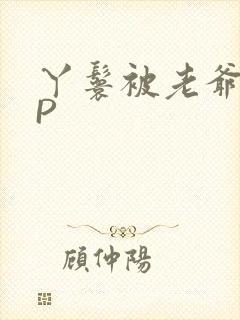 丫鬟被老爷玩NP