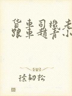 货车司机老周和跟车赵青小明