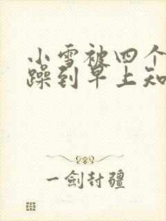 小雪被四个男人躁到早上知乎