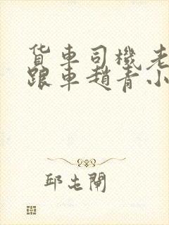 货车司机老周和跟车赵青小明