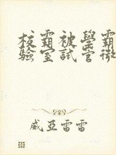 校霸被学霸压实验室试管微博