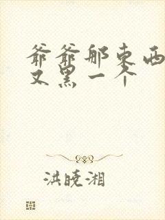 爷爷那东西又大又黑一个