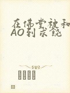 在佛堂被和尚CAO到求饶