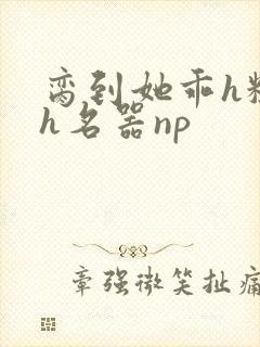 脔到她乖h粗话h名器np