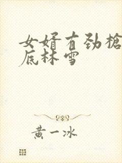 女婿有劲枪枪到底林雪