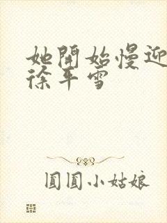 她开始慢迎迎合徐平雪