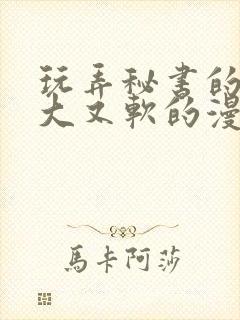 玩弄秘书的奶又大又软的漫画