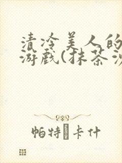 清冷美人的神奇游戏(抹茶沙冰)全文阅读