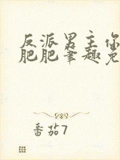 反派男主你好坏肥肥笔趣免费下载