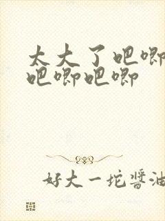 太大了吧唧吧唧吧唧吧唧