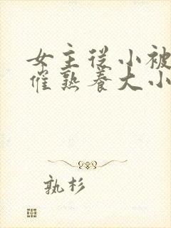 女主从小被秘药催熟养大小说