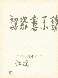 初次尝了销魂少妇邻居小说