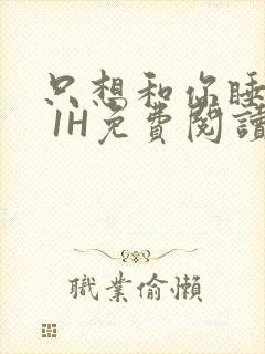 只想和你睡1V 1H免费阅读