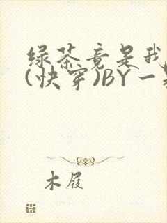 绿茶竟是我自己(快穿)BY一颗栗子