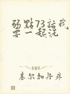 弱点73话我也要一起洗