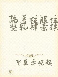 隔着校服住她的双乳肆意揉