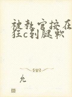 被教官按在寝室狂c到腿软