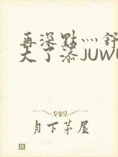 再深点灬舒服灬大了添JUWU