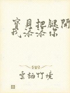 宝贝把腿开大让我添添你