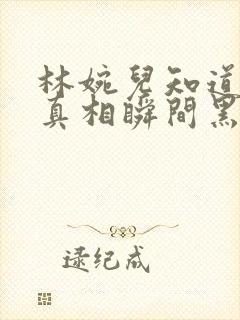 林婉儿知道林珙真相瞬间黑化