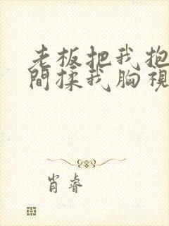 老板把我抱进房间揉我胸视频