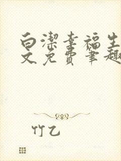 白洁幸福生活全文免费笔趣阁阅读